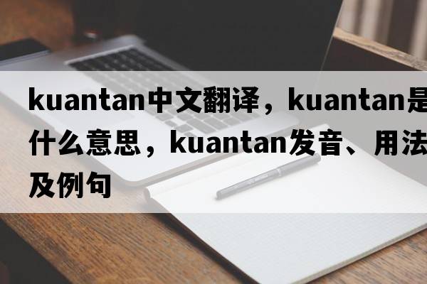 kuantan中文翻譯，kuantan是什么意思，kuantan發(fā)音、用法及例句