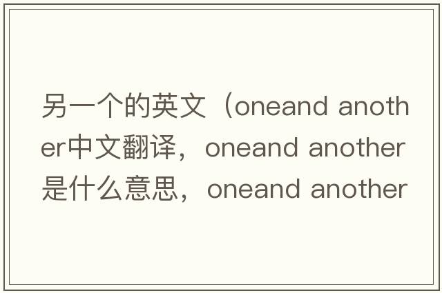 另一個(gè)的英文（oneand another中文翻譯，oneand another是什么意思，oneand another發(fā)音、用法及例句）