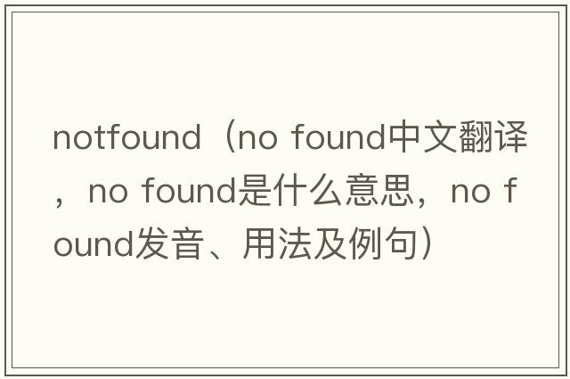 notfound（no found中文翻譯，no found是什么意思，no found發(fā)音、用法及例句）