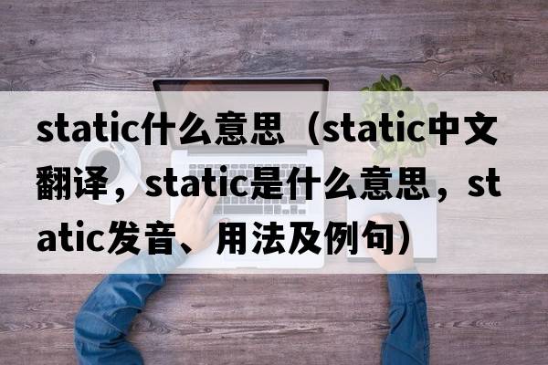 static什么意思（static中文翻譯，static是什么意思，static發(fā)音、用法及例句）