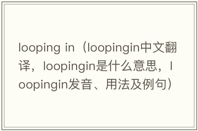 looping in（loopingin中文翻譯，loopingin是什么意思，loopingin發(fā)音、用法及例句）