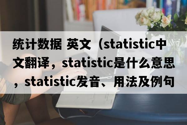 統計數據 英文（statistic中文翻譯，statistic是什么意思，statistic發(fā)音、用法及例句）