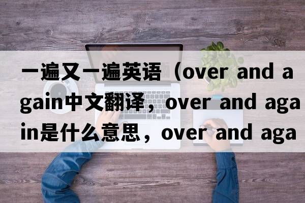 一遍又一遍英語(yǔ)（over and again中文翻譯，over and again是什么意思，over and again發(fā)音、用法及例句）