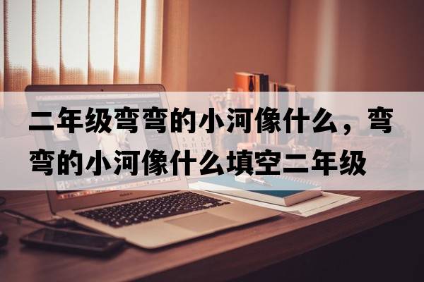 二年級彎彎的小河像什么，彎彎的小河像什么填空二年級