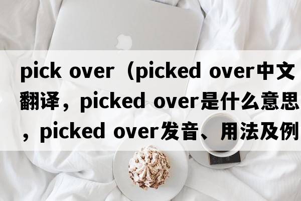 pick over（picked over中文翻譯，picked over是什么意思，picked over發(fā)音、用法及例句）