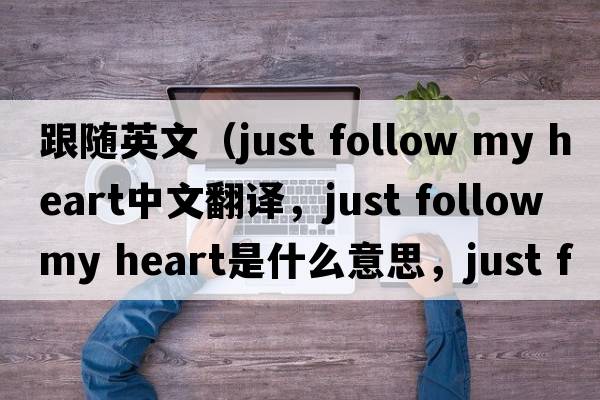 跟隨英文（just follow my heart中文翻譯，just follow my heart是什么意思，just follow my heart發(fā)音、用法及例句）