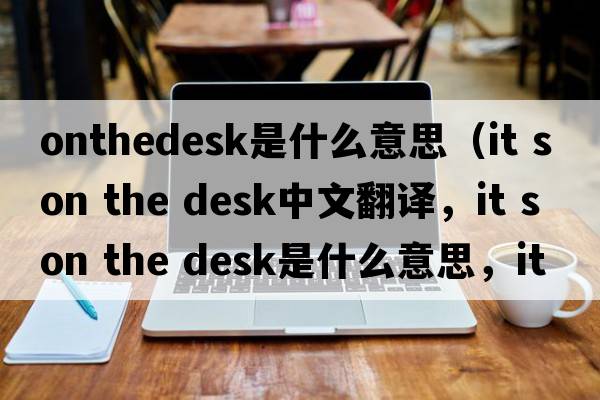 onthedesk是什么意思（it s on the desk中文翻譯，it s on the desk是什么意思，it s on the desk發(fā)音、用法及例句）