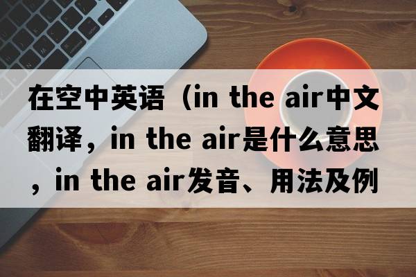 在空中英語(yǔ)（in the air中文翻譯，in the air是什么意思，in the air發(fā)音、用法及例句）