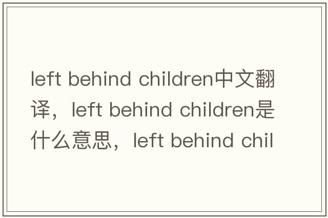 left behind children中文翻譯，left behind children是什么意思，left behind children發(fā)音、用法及例句