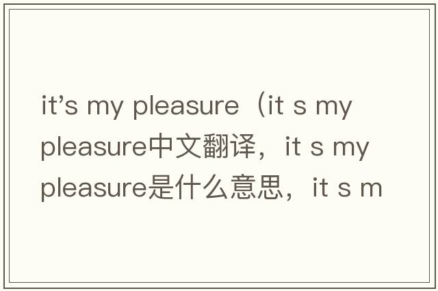 it's my pleasure（it s my pleasure中文翻譯，it s my pleasure是什么意思，it s my pleasure發(fā)音、用法及例句）