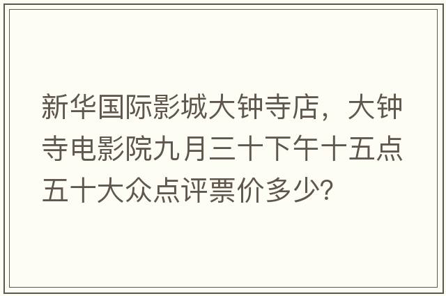 新華國際影城大鐘寺店，大鐘寺電影院九月三十下午十五點(diǎn)五十大眾點(diǎn)評票價(jià)多少？