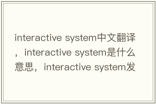interactive system中文翻譯，interactive system是什么意思，interactive system發(fā)音、用法及例句