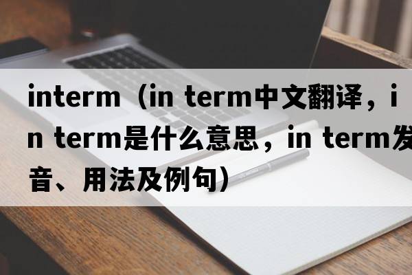 interm（in term中文翻譯，in term是什么意思，in term發(fā)音、用法及例句）