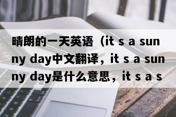 晴朗的一天英語(yǔ)（it s a sunny day中文翻譯，it s a sunny day是什么意思，it s a sunny day發(fā)音、用法及例句）