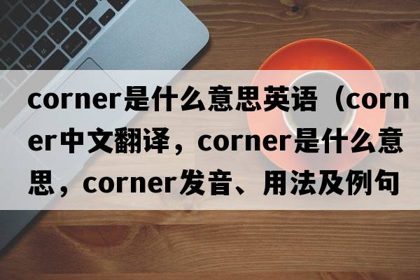 corner是什么意思英語(yǔ)（corner中文翻譯，corner是什么意思，corner發(fā)音、用法及例句）