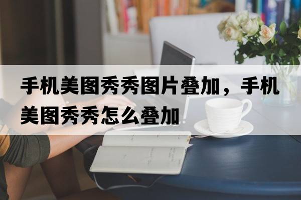 手機美圖秀秀圖片疊加，手機美圖秀秀怎么疊加