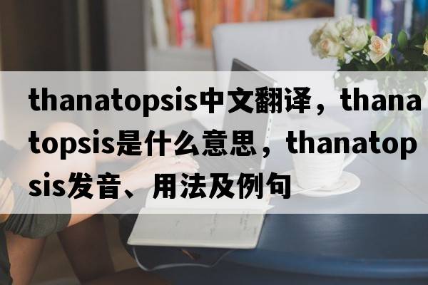 thanatopsis中文翻譯，thanatopsis是什么意思，thanatopsis發(fā)音、用法及例句