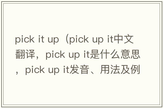 pick it up（pick up it中文翻譯，pick up it是什么意思，pick up it發(fā)音、用法及例句）