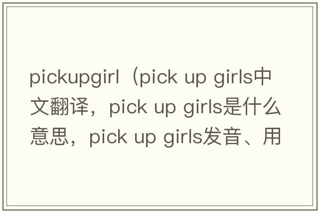 pickupgirl（pick up girls中文翻譯，pick up girls是什么意思，pick up girls發(fā)音、用法及例句）