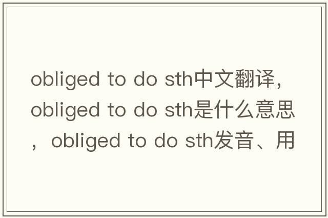 obliged to do sth中文翻譯，obliged to do sth是什么意思，obliged to do sth發(fā)音、用法及例句
