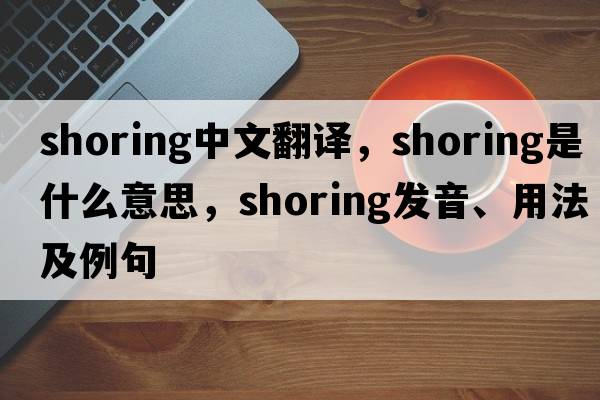shoring中文翻譯，shoring是什么意思，shoring發(fā)音、用法及例句