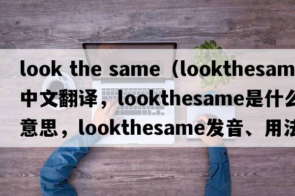 look the same（lookthesame中文翻譯，lookthesame是什么意思，lookthesame發(fā)音、用法及例句）