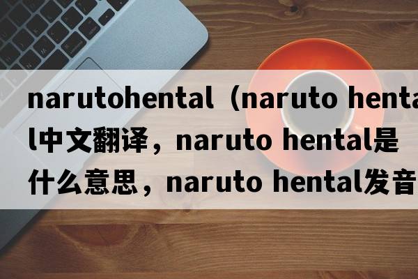 narutohental（naruto hental中文翻譯，naruto hental是什么意思，naruto hental發(fā)音、用法及例句）