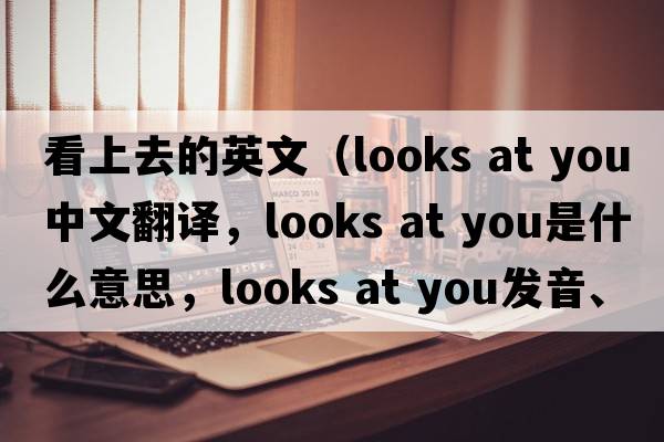 看上去的英文（looks at you中文翻譯，looks at you是什么意思，looks at you發(fā)音、用法及例句）