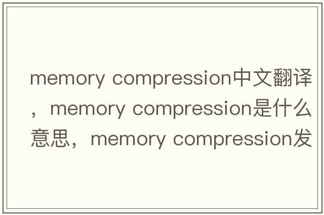 memory compression中文翻譯，memory compression是什么意思，memory compression發(fā)音、用法及例句