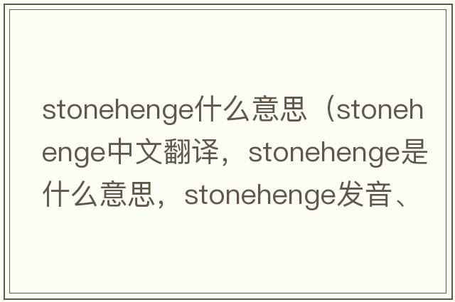 stonehenge什么意思（Stonehenge中文翻譯，Stonehenge是什么意思，Stonehenge發(fā)音、用法及例句）