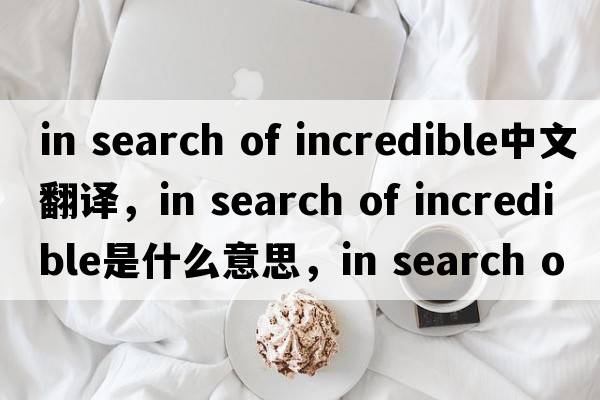 in search of incredible中文翻譯，in search of incredible是什么意思，in search of incredible發(fā)音、用法及例句