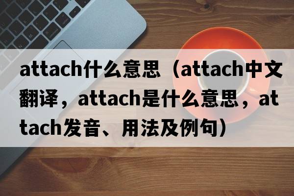 attach什么意思（attach中文翻譯，attach是什么意思，attach發(fā)音、用法及例句）