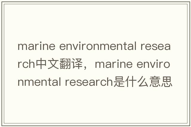 marine environmental research中文翻譯，marine environmental research是什么意思，marine environmental research發(fā)音