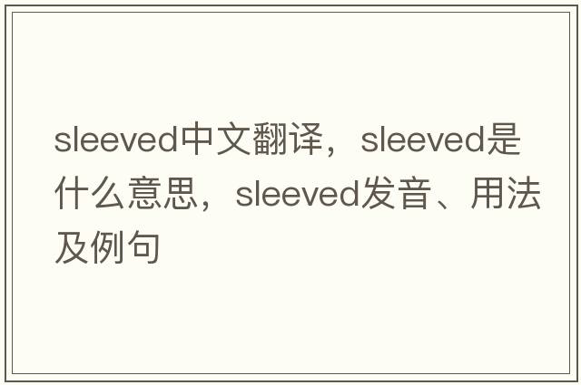 sleeved中文翻譯，sleeved是什么意思，sleeved發(fā)音、用法及例句