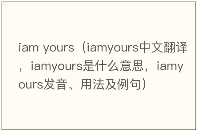iam yours（iamyours中文翻譯，iamyours是什么意思，iamyours發(fā)音、用法及例句）