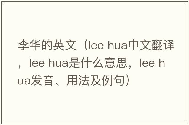 李華的英文（lee hua中文翻譯，lee hua是什么意思，lee hua發(fā)音、用法及例句）