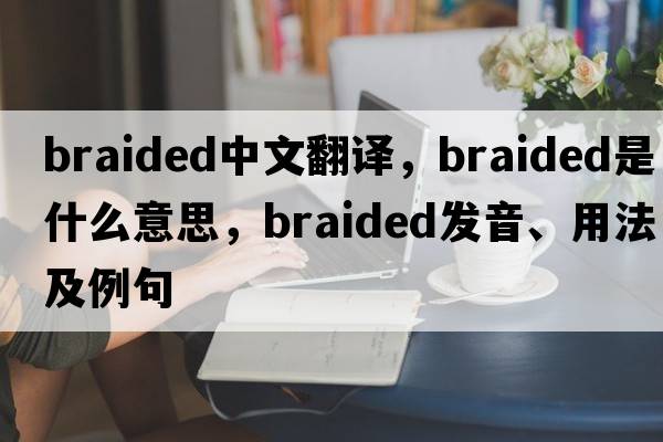 braided中文翻譯，braided是什么意思，braided發(fā)音、用法及例句