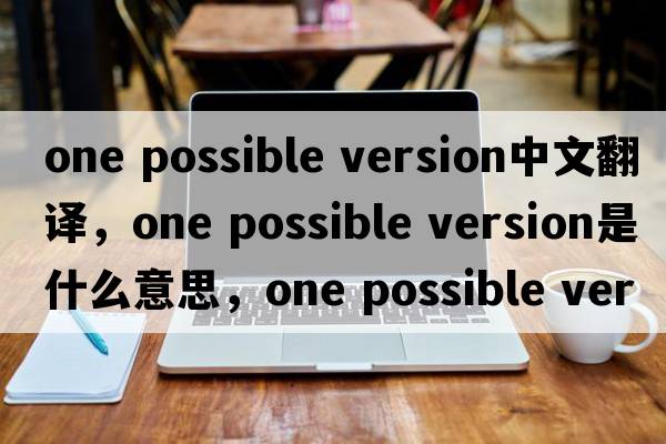 one possible version中文翻譯，one possible version是什么意思，one possible version發(fā)音、用法及例句