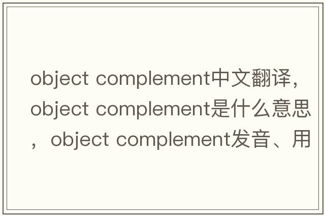 object complement中文翻譯，object complement是什么意思，object complement發(fā)音、用法及例句