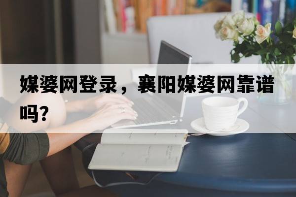 媒婆網(wǎng)登錄，襄陽(yáng)媒婆網(wǎng)靠譜嗎？