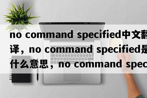 no command specified中文翻譯，no command specified是什么意思，no command specified發(fā)音、用法及例句