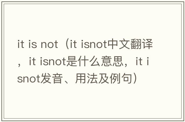 it is not（it isnot中文翻譯，it isnot是什么意思，it isnot發(fā)音、用法及例句）