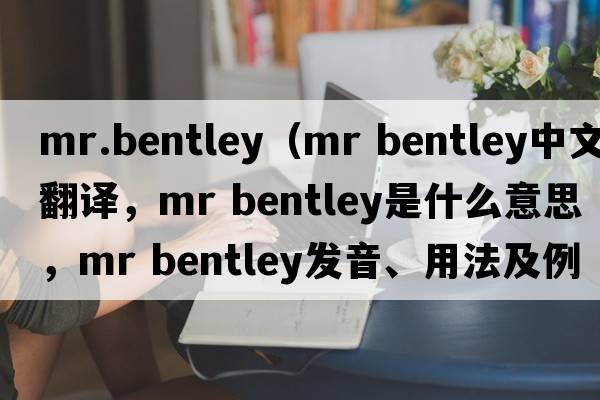 mr.bentley（mr bentley中文翻譯，mr bentley是什么意思，mr bentley發(fā)音、用法及例句）