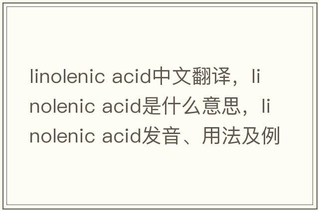 linolenic acid中文翻譯，linolenic acid是什么意思，linolenic acid發(fā)音、用法及例句