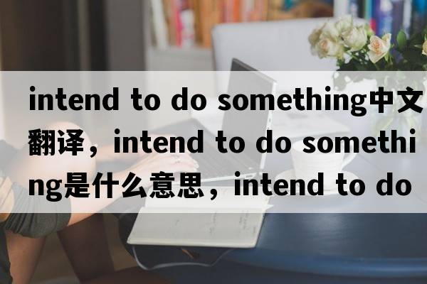 intend to do something中文翻譯，intend to do something是什么意思，intend to do something發(fā)音、用法及例句