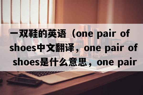 一雙鞋的英語(yǔ)（one pair of shoes中文翻譯，one pair of shoes是什么意思，one pair of shoes發(fā)音、用法及例句）