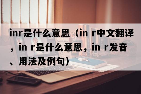 inr是什么意思（in r中文翻譯，in r是什么意思，in r發(fā)音、用法及例句）
