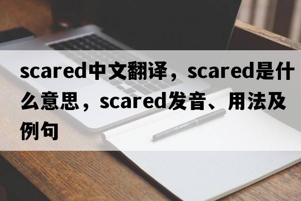 scared中文翻譯，scared是什么意思，scared發(fā)音、用法及例句
