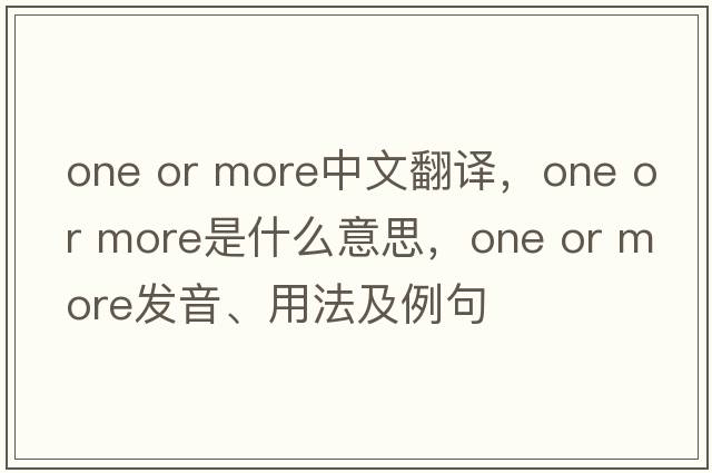 one or more中文翻譯，one or more是什么意思，one or more發(fā)音、用法及例句