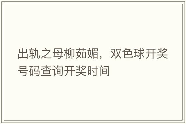 出軌之母柳茹媚，雙色球開(kāi)獎號碼查詢(xún)開(kāi)獎時(shí)間